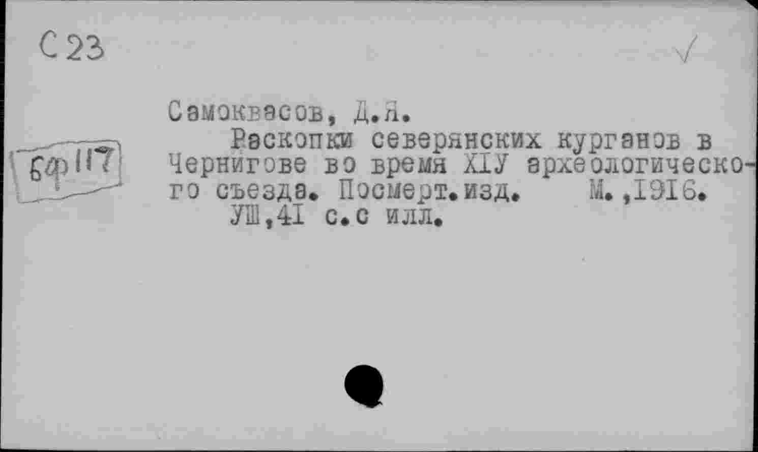 ﻿C8M0KB8C0B, Д.Я.
Васкопки северянских Курганов в Чернигове вэ время ХІУ археологическо гэ съезда. Посмерт.изд. М. ,1916.
УШ,41 с.с илл.